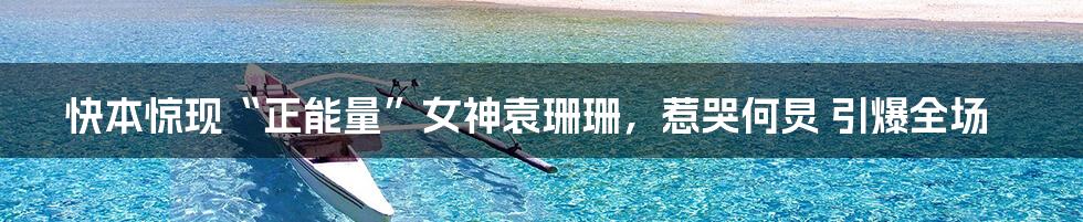 快本惊现“正能量”女神袁珊珊,惹哭何炅 引爆全场