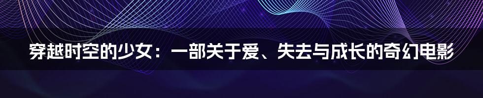 穿越时空的少女:一部关于爱、失去与成长的奇幻电影