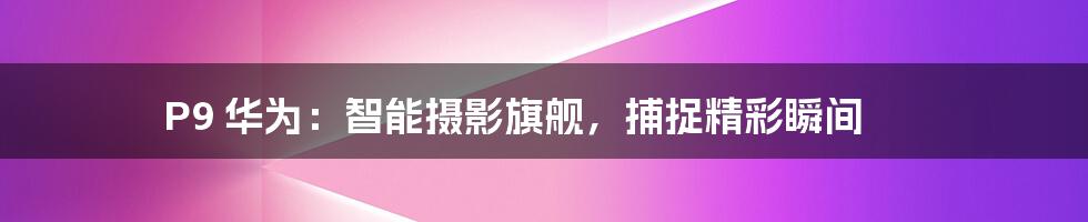 P9 华为：智能摄影旗舰，捕捉精彩瞬间