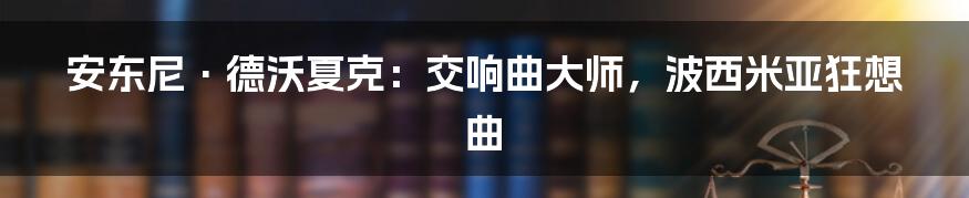 安东尼·德沃夏克:交响曲大师,波西米亚狂想曲