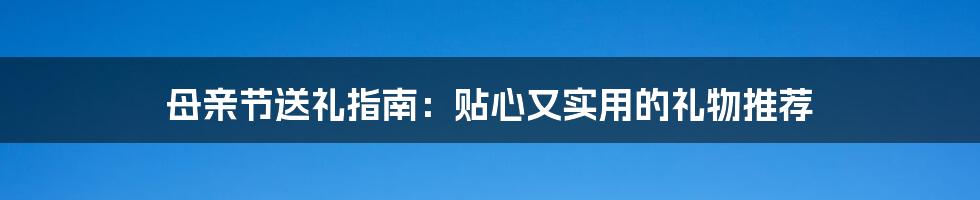 母亲节送礼指南:贴心又实用的礼物推荐