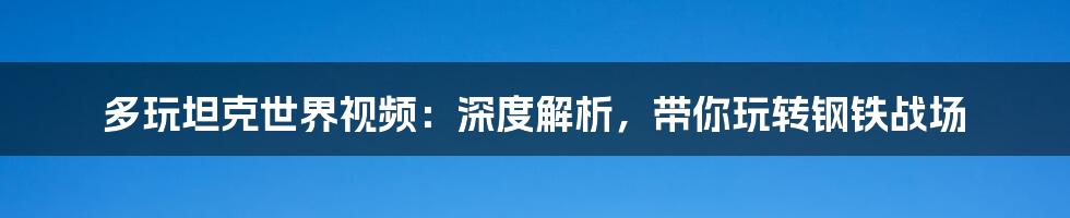 多玩坦克世界视频：深度解析，带你玩转钢铁战场