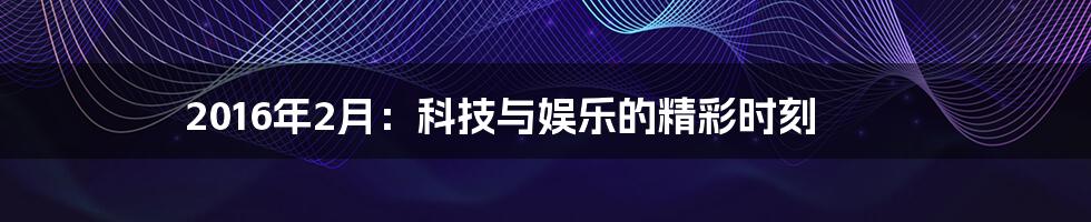 2016年2月：科技与娱乐的精彩时刻