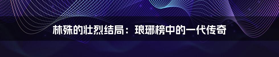 林殊的壮烈结局:琅琊榜中的一代传奇