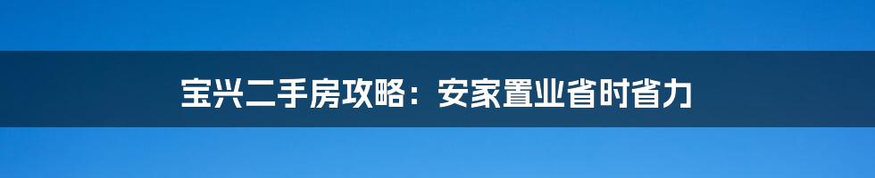 宝兴二手房攻略:安家置业省时省力