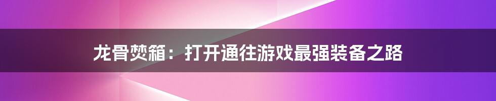 龙骨焚箱：打开通往游戏最强装备之路