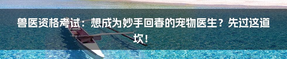 兽医资格考试:想成为妙手回春的宠物医生?先过这道坎!