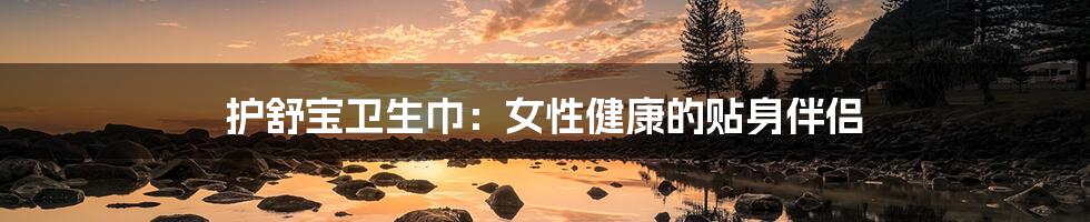 护舒宝卫生巾:女性健康的贴身伴侣
