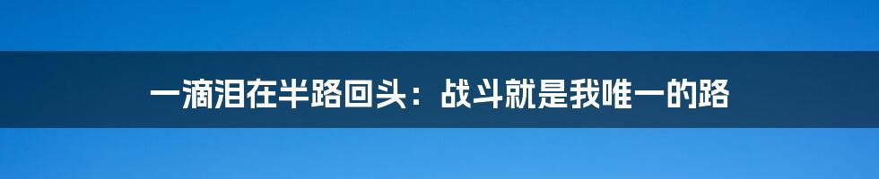 一滴泪在半路回头:战斗就是我唯一的路