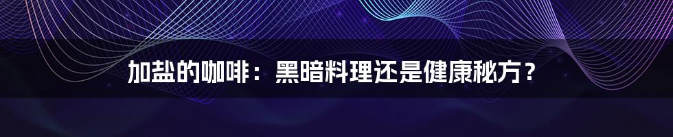 加盐的咖啡:黑暗料理还是健康秘方?