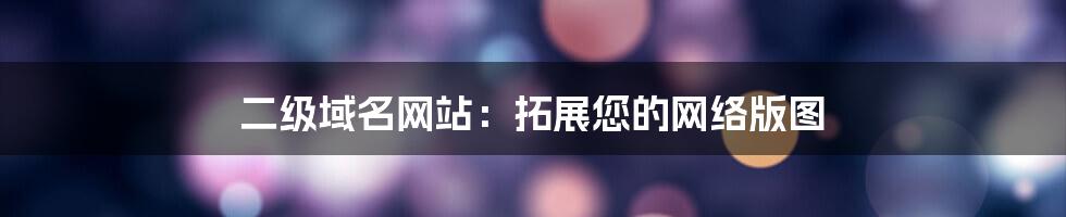 二级域名网站：拓展您的网络版图