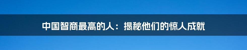 中国智商最高的人:揭秘他们的惊人成就