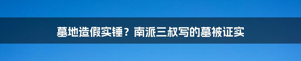 墓地造假实锤?南派三叔写的墓被证实