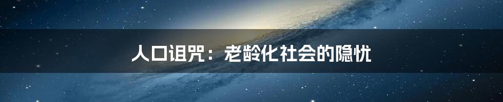 人口诅咒:老龄化社会的隐忧