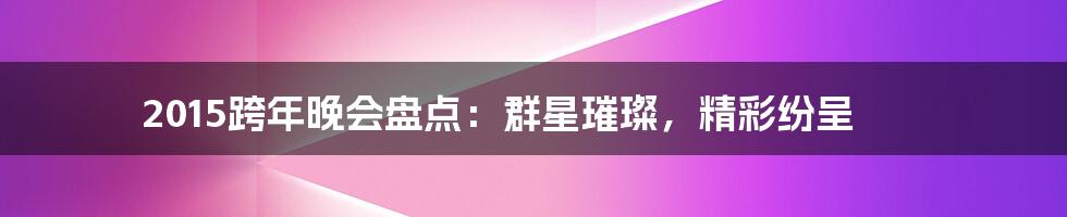2015跨年晚会盘点:群星璀璨,精彩纷呈