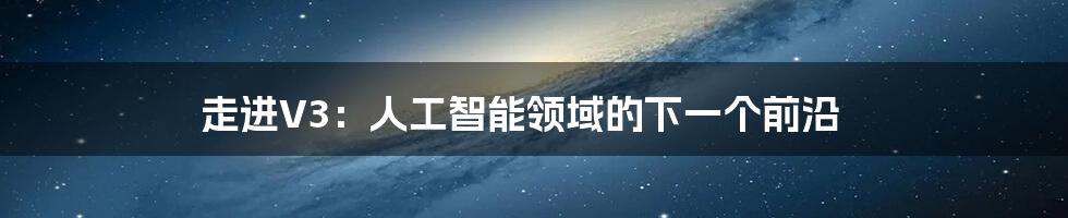 走进V3:人工智能领域的下一个前沿