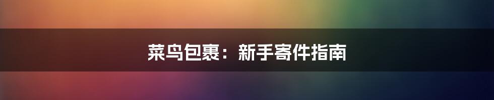 菜鸟包裹：新手寄件指南