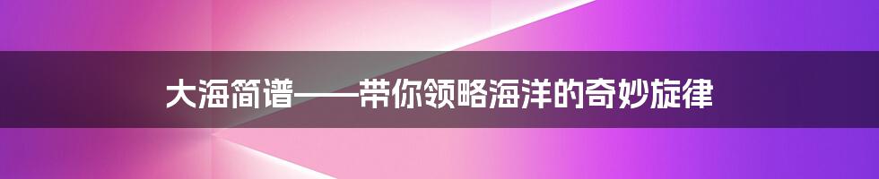 大海简谱——带你领略海洋的奇妙旋律