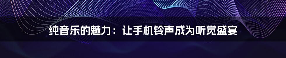 纯音乐的魅力：让手机铃声成为听觉盛宴