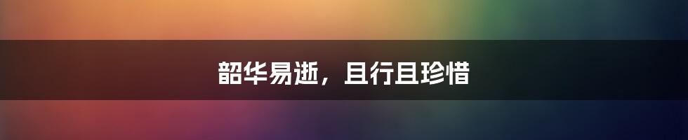 韶华易逝,且行且珍惜