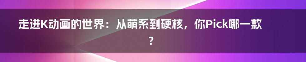 走进K动画的世界：从萌系到硬核，你Pick哪一款？