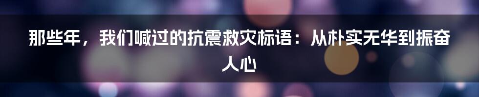 那些年,我们喊过的抗震救灾标语:从朴实无华到振奋人心