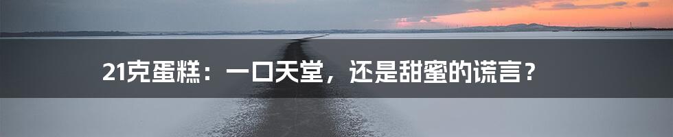 21克蛋糕:一口天堂,还是甜蜜的谎言?