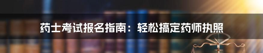 药士考试报名指南:轻松搞定药师执照