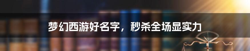 梦幻西游好名字,秒杀全场显实力