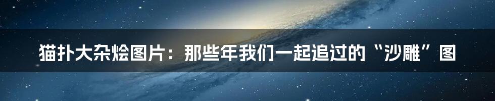 猫扑大杂烩图片：那些年我们一起追过的“沙雕”图