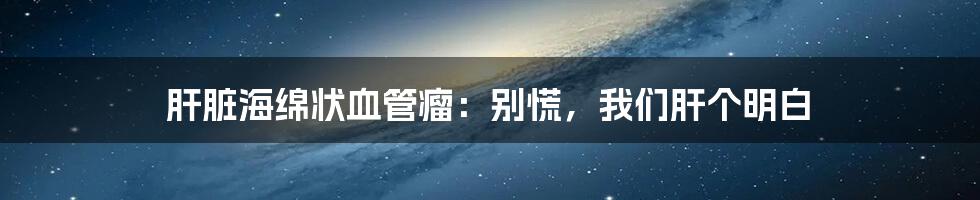 肝脏海绵状血管瘤：别慌，我们肝个明白