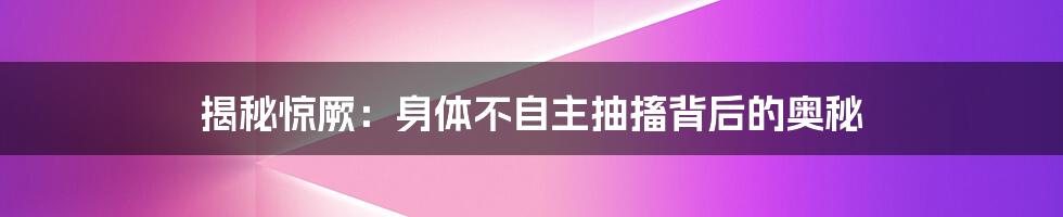 揭秘惊厥:身体不自主抽搐背后的奥秘