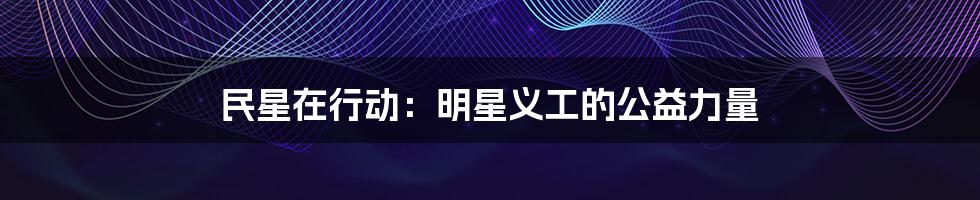 民星在行动：明星义工的公益力量