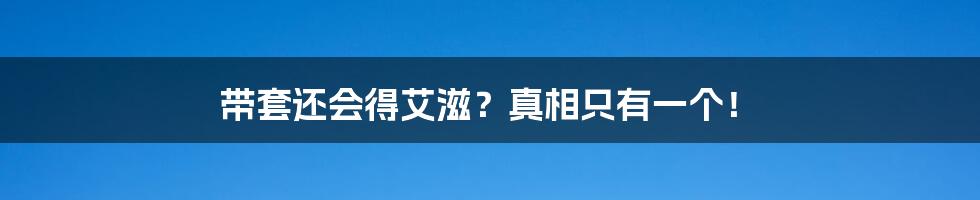 带套还会得艾滋?真相只有一个!