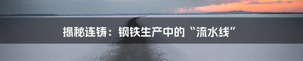 揭秘连铸:钢铁生产中的“流水线”