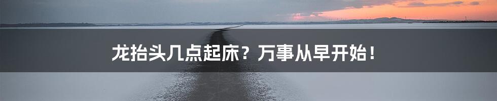 龙抬头几点起床？万事从早开始！