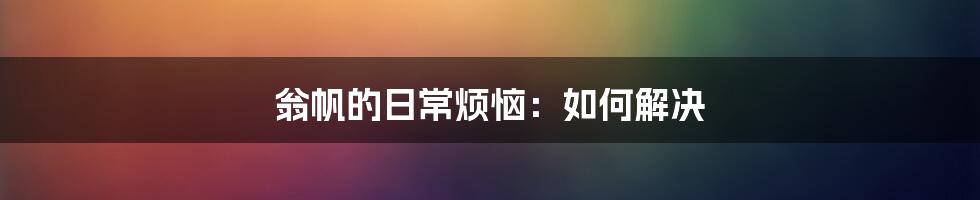 翁帆的日常烦恼：如何解决