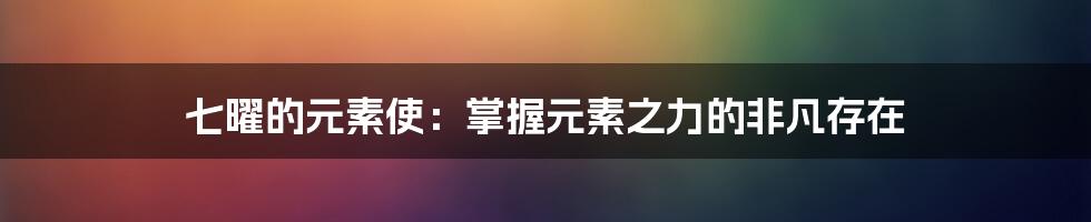七曜的元素使:掌握元素之力的非凡存在
