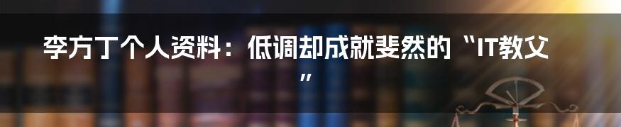 李方丁个人资料:低调却成就斐然的“IT教父”