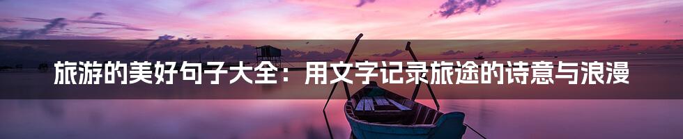 旅游的美好句子大全：用文字记录旅途的诗意与浪漫