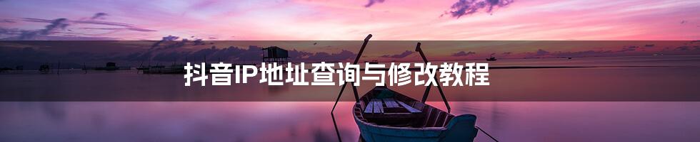 抖音IP地址查询与修改教程
