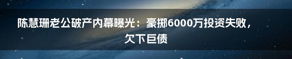陈慧珊老公破产内幕曝光:豪掷6000万投资失败,欠下巨债