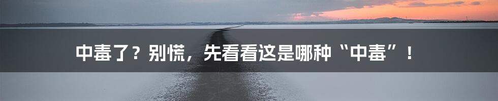 中毒了?别慌,先看看这是哪种“中毒”!