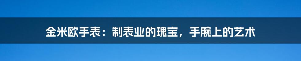 金米欧手表：制表业的瑰宝，手腕上的艺术