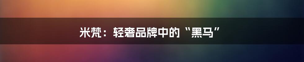 米梵:轻奢品牌中的“黑马”