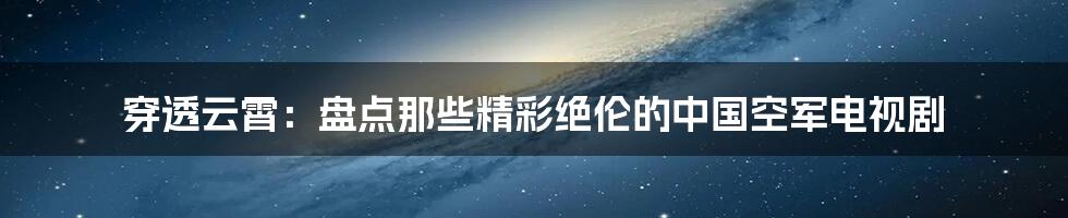 穿透云霄:盘点那些精彩绝伦的中国空军电视剧