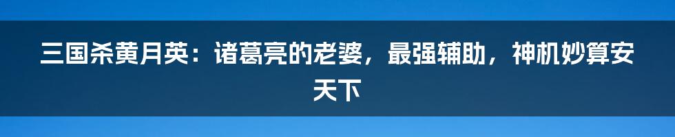 三国杀黄月英:诸葛亮的老婆,最强辅助,神机妙算安天下