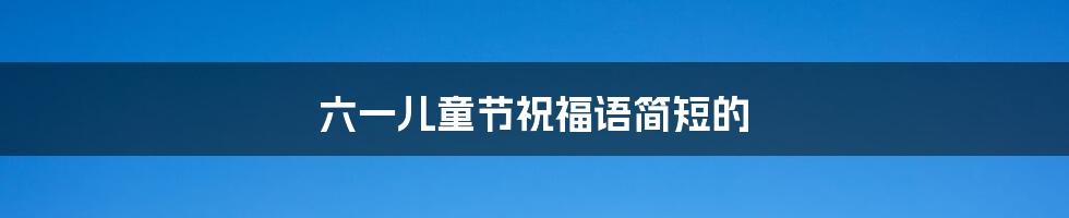 六一儿童节祝福语简短的