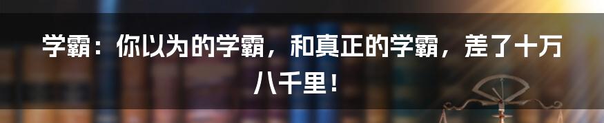 学霸:你以为的学霸,和真正的学霸,差了十万八千里!