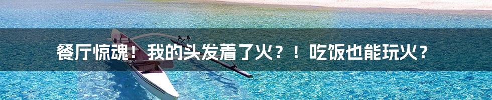 餐厅惊魂!我的头发着了火?!吃饭也能玩火?